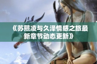 《苏熙凌与久泽情感之旅最新章节动态更新》