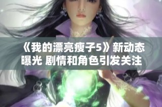 《我的漂亮瘦子5》新动态曝光 剧情和角色引发关注