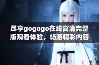 尽享gogogo在线高清完整版观看体验，畅游精彩内容不容错过