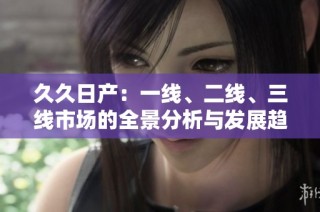 久久日产：一线、二线、三线市场的全景分析与发展趋势