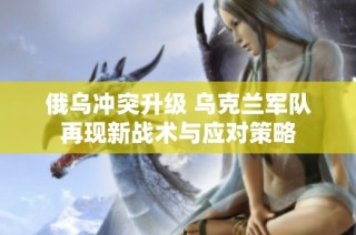 俄乌冲突升级 乌克兰军队再现新战术与应对策略