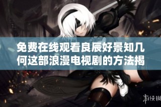 免费在线观看良辰好景知几何这部浪漫电视剧的方法揭秘