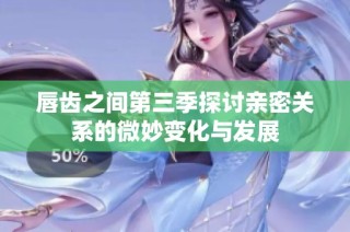 唇齿之间第三季探讨亲密关系的微妙变化与发展