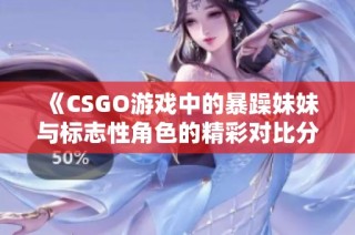 《CSGO游戏中的暴躁妹妹与标志性角色的精彩对比分析》