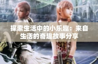 探索生活中的小乐趣：来自生活的奇趣故事分享
