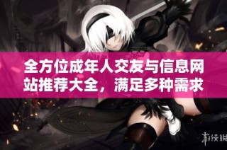 全方位成年人交友与信息网站推荐大全，满足多种需求
