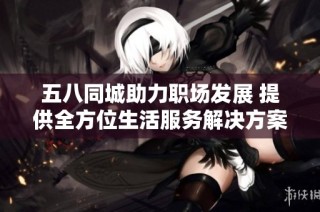 五八同城助力职场发展 提供全方位生活服务解决方案