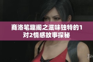 商洛笔趣阁之滋味独特的1对2情感故事探秘
