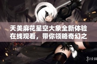 天美麻花星空大象全新体验在线观看，带你领略奇幻之旅