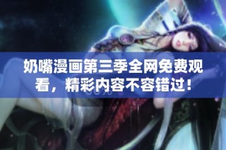 奶嘴漫画第三季全网免费观看，精彩内容不容错过！