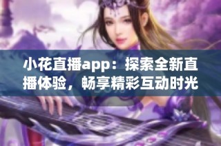 小花直播app：探索全新直播体验，畅享精彩互动时光