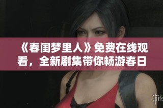《春闺梦里人》免费在线观看，全新剧集带你畅游春日浪漫梦境