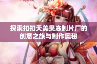 探索扣扣天美果冻制片厂的创意之旅与制作奥秘