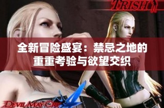 全新冒险盛宴：禁忌之地的重重考验与欲望交织