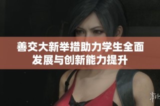 善交大新举措助力学生全面发展与创新能力提升