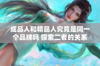 成品人和精品人究竟是同一个品牌吗 探索二者的关系与区别