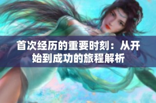 首次经历的重要时刻：从开始到成功的旅程解析