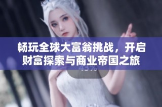 畅玩全球大富翁挑战，开启财富探索与商业帝国之旅