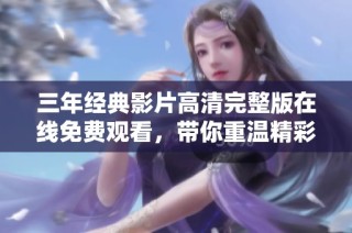 三年经典影片高清完整版在线免费观看，带你重温精彩时刻