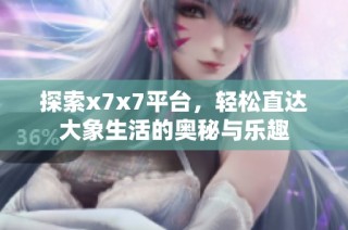 探索x7x7平台，轻松直达大象生活的奥秘与乐趣