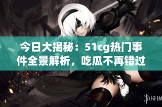 今日大揭秘：51cg热门事件全景解析，吃瓜不再错过！