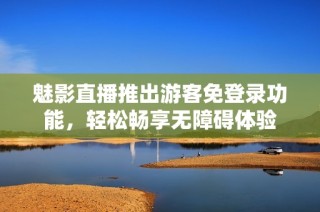魅影直播推出游客免登录功能，轻松畅享无障碍体验