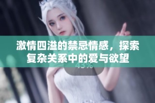 激情四溢的禁忌情感，探索复杂关系中的爱与欲望