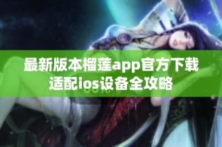 最新版本榴莲app官方下载适配ios设备全攻略