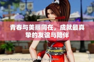 青春与美丽同在，成就最真挚的友谊与陪伴