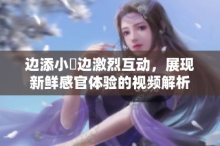 边添小泬边激烈互动，展现新鲜感官体验的视频解析