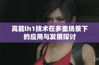高能lh1技术在多重场景下的应用与发展探讨