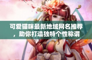 可爱猫咪最新地域网名推荐，助你打造独特个性称谓