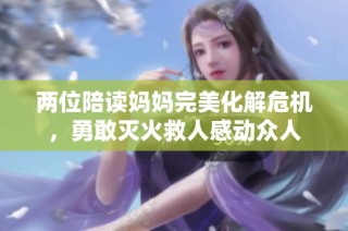 两位陪读妈妈完美化解危机，勇敢灭火救人感动众人