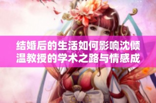 结婚后的生活如何影响沈倾温教授的学术之路与情感成长