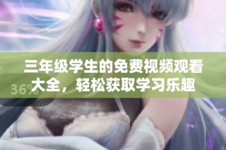 三年级学生的免费视频观看大全，轻松获取学习乐趣