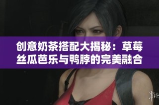 创意奶茶搭配大揭秘：草莓丝瓜芭乐与鸭脖的完美融合