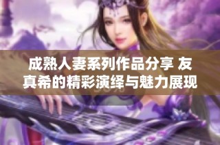 成熟人妻系列作品分享 友真希的精彩演绎与魅力展现