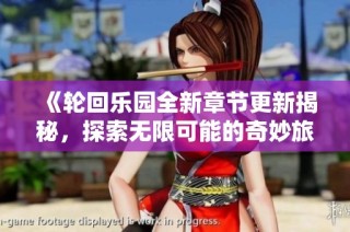《轮回乐园全新章节更新揭秘，探索无限可能的奇妙旅程》