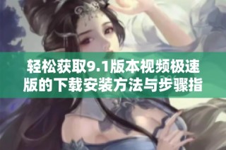 轻松获取9.1版本视频极速版的下载安装方法与步骤指南