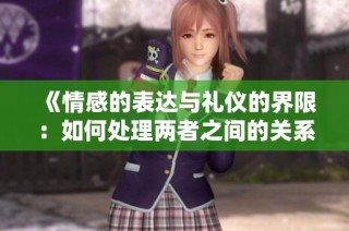 《情感的表达与礼仪的界限：如何处理两者之间的关系》