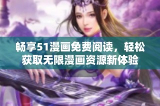 畅享51漫画免费阅读，轻松获取无限漫画资源新体验