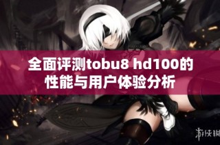全面评测tobu8 hd100的性能与用户体验分析