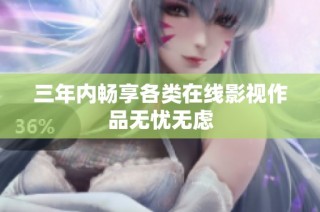 三年内畅享各类在线影视作品无忧无虑