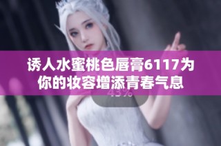 诱人水蜜桃色唇膏6117为你的妆容增添青春气息