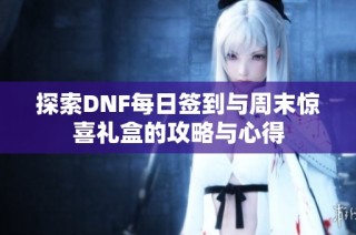 探索DNF每日签到与周末惊喜礼盒的攻略与心得