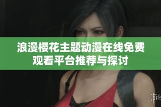 浪漫樱花主题动漫在线免费观看平台推荐与探讨