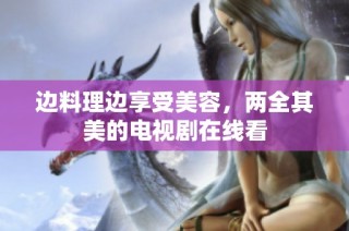 边料理边享受美容，两全其美的电视剧在线看