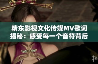 精东影视文化传媒MV歌词揭秘：感受每一个音符背后的故事