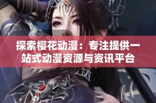 探索樱花动漫：专注提供一站式动漫资源与资讯平台