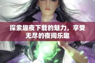 探索趣夜下载的魅力，享受无尽的夜间乐趣